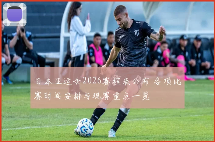日本亚运会2026赛程表公布 各项比赛时间安排与观赛重点一览