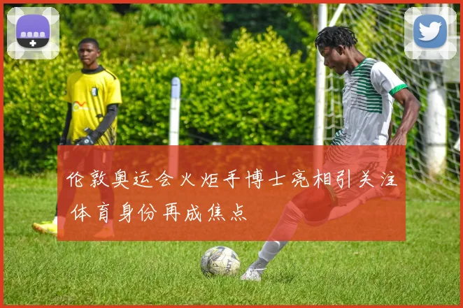 伦敦奥运会火炬手博士亮相引关注 体育身份再成焦点