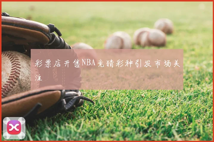 彩票店开售NBA竞猜彩种引发市场关注
