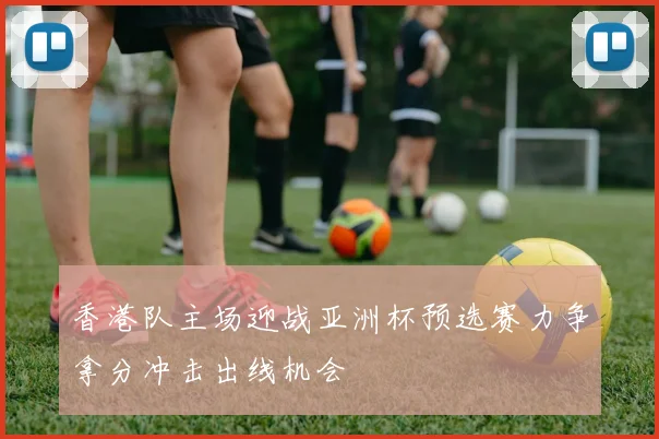 香港队主场迎战亚洲杯预选赛力争拿分冲击出线机会