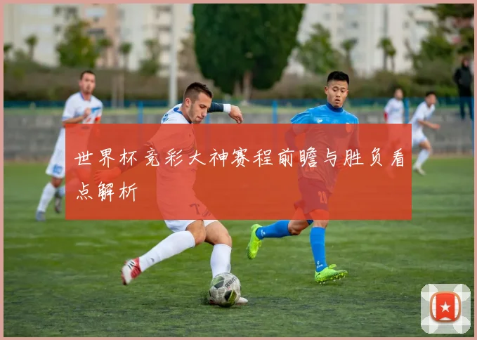 世界杯竞彩大神赛程前瞻与胜负看点解析