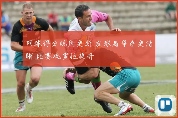 网球得分规则更新 发球局争夺更清晰 比赛观赏性提升