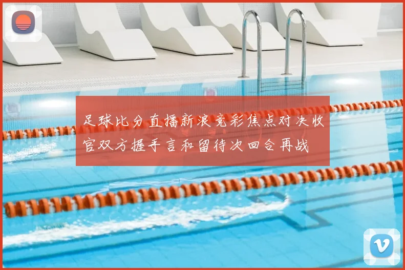 足球比分直播新浪竞彩焦点对决收官双方握手言和留待次回合再战