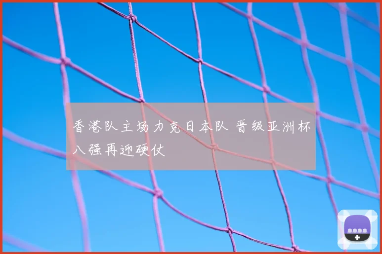 香港队主场力克日本队 晋级亚洲杯八强再迎硬仗