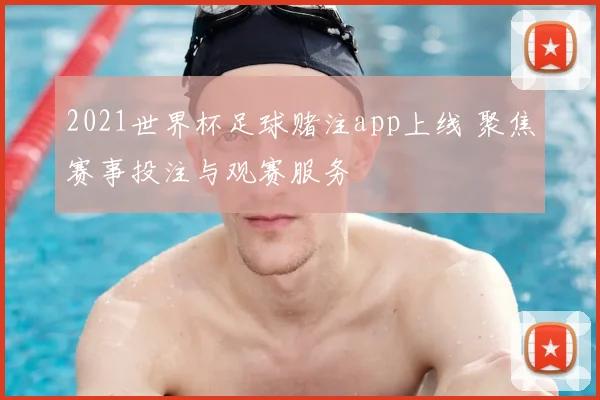 2021世界杯足球赌注app上线 聚焦赛事投注与观赛服务