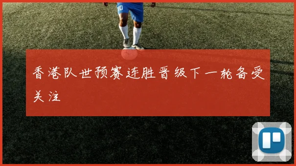 香港队世预赛连胜晋级下一轮备受关注