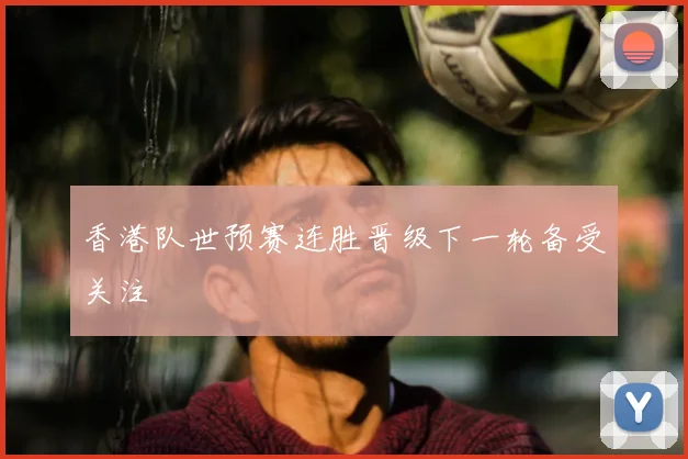 香港队世预赛连胜晋级下一轮备受关注