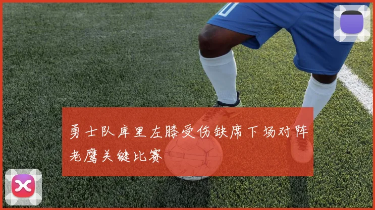 勇士队库里左膝受伤缺席下场对阵老鹰关键比赛