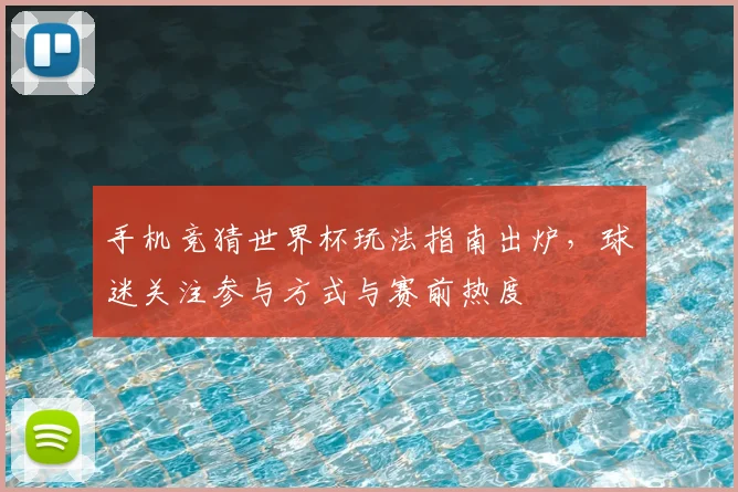 手机竞猜世界杯玩法指南出炉,球迷关注参与方式与赛前热度