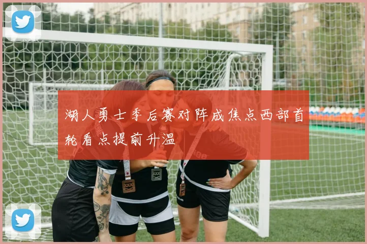 湖人勇士季后赛对阵成焦点西部首轮看点提前升温