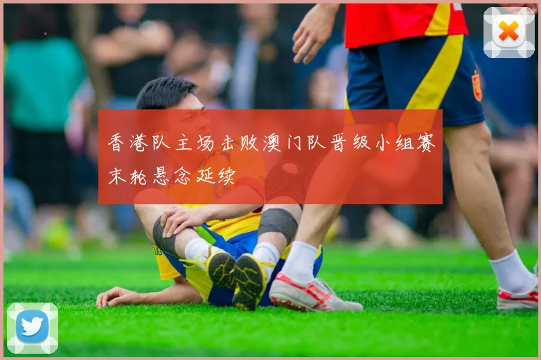 香港队主场击败澳门队晋级小组赛末轮悬念延续
