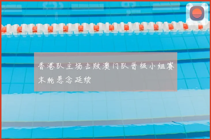 香港队主场击败澳门队晋级小组赛末轮悬念延续