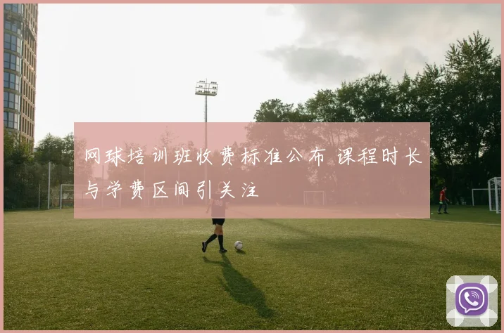 网球培训班收费标准公布 课程时长与学费区间引关注