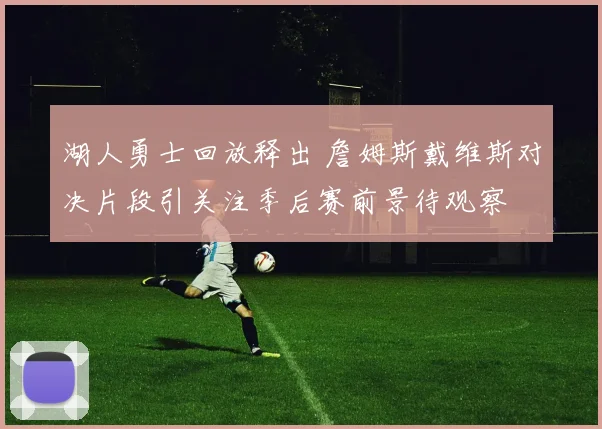 湖人勇士回放释出 詹姆斯戴维斯对决片段引关注季后赛前景待观察