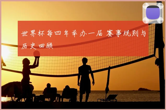 世界杯每四年举办一届 赛事规则与历史回顾
