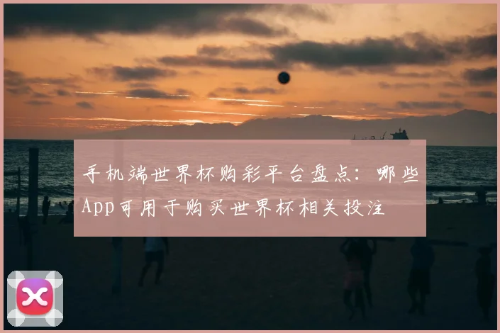 手机端世界杯购彩平台盘点:哪些App可用于购买世界杯相关投注