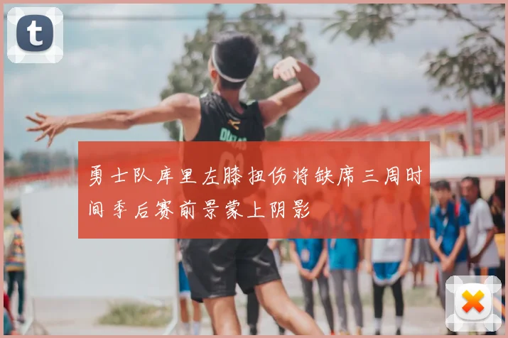 勇士队库里左膝扭伤将缺席三周时间季后赛前景蒙上阴影