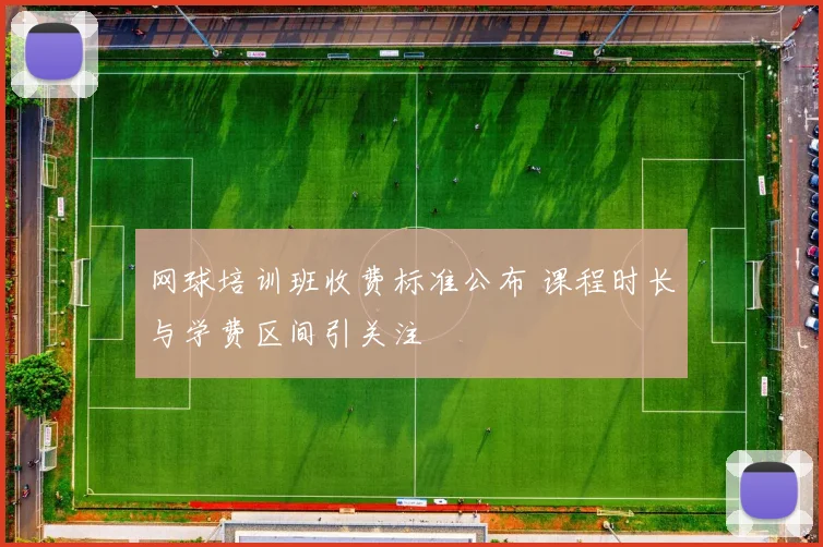 网球培训班收费标准公布 课程时长与学费区间引关注