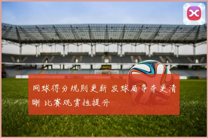 网球得分规则更新 发球局争夺更清晰 比赛观赏性提升