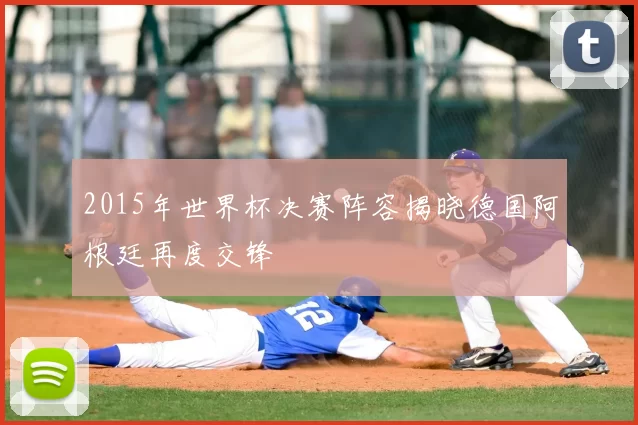 2015年世界杯决赛阵容揭晓德国阿根廷再度交锋