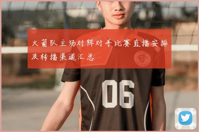 火箭队主场对阵对手比赛直播安排及转播渠道汇总