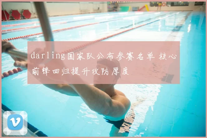 darling国家队公布参赛名单 核心前锋回归提升攻防厚度