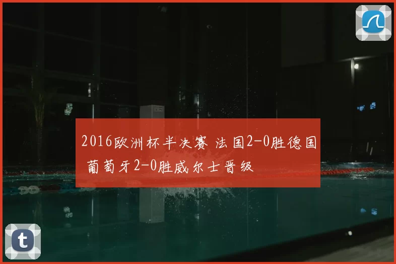 2016欧洲杯半决赛 法国2-0胜德国 葡萄牙2-0胜威尔士晋级