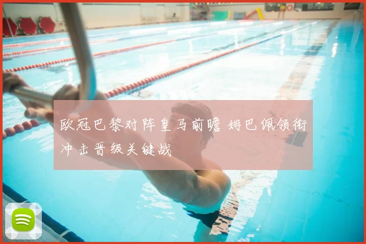 欧冠巴黎对阵皇马前瞻 姆巴佩领衔冲击晋级关键战