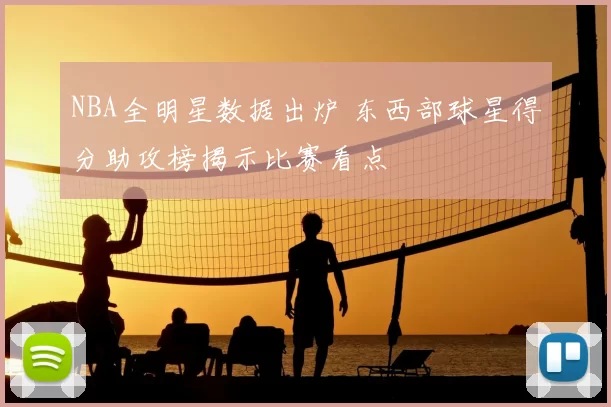 NBA全明星数据出炉 东西部球星得分助攻榜揭示比赛看点