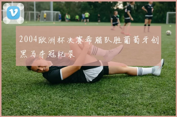 2004欧洲杯决赛希腊队胜葡萄牙创黑马夺冠纪录