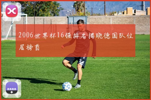 2006世界杯16强排名揭晓德国队位居榜首