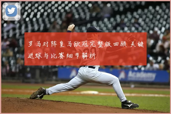 罗马对阵皇马欧冠完整版回顾 关键进球与比赛细节解析