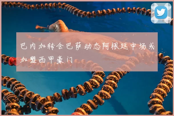 巴内加转会巴萨动态阿根廷中场或加盟西甲豪门