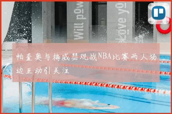 帕奎奥与梅威瑟观战NBA比赛两人场边互动引关注