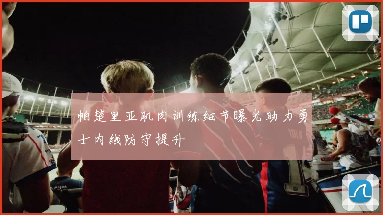 帕楚里亚肌肉训练细节曝光助力勇士内线防守提升