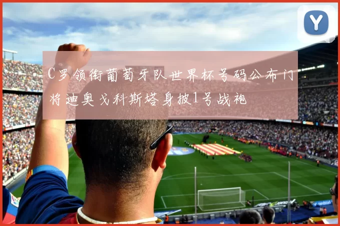 C罗领衔葡萄牙队世界杯号码公布门将迪奥戈科斯塔身披1号战袍