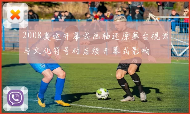 2008奥运开幕式画轴还原舞台视觉与文化符号对后续开幕式影响