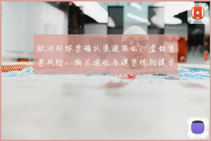 欧洲杯球票确认渠道混乱,虚假售票风险、购买途径与退票规则提示