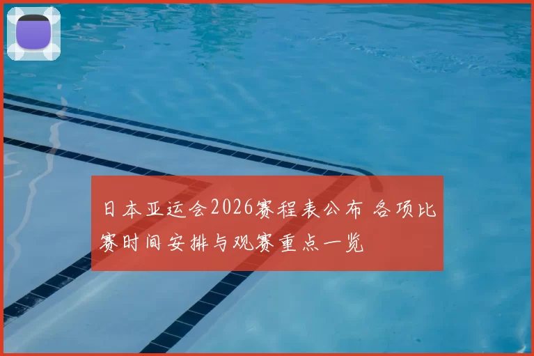 日本亚运会2026赛程表公布 各项比赛时间安排与观赛重点一览