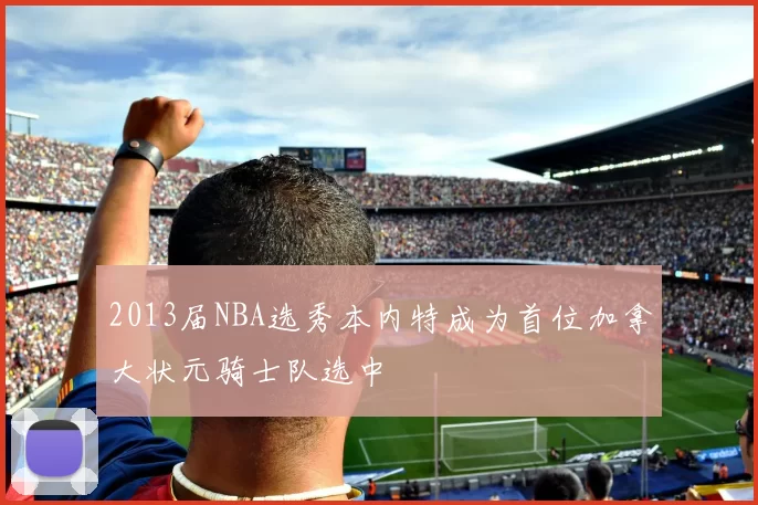 2013届NBA选秀本内特成为首位加拿大状元骑士队选中