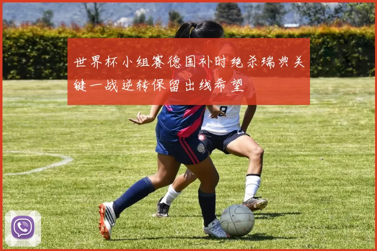 世界杯小组赛德国补时绝杀瑞典关键一战逆转保留出线希望