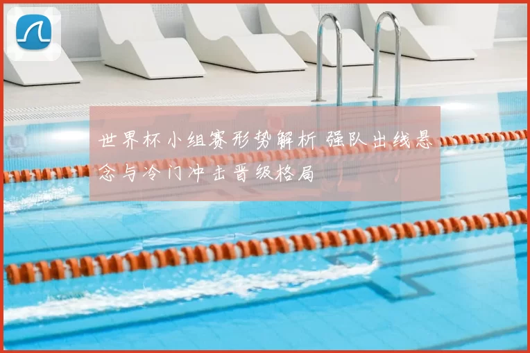 世界杯小组赛形势解析 强队出线悬念与冷门冲击晋级格局