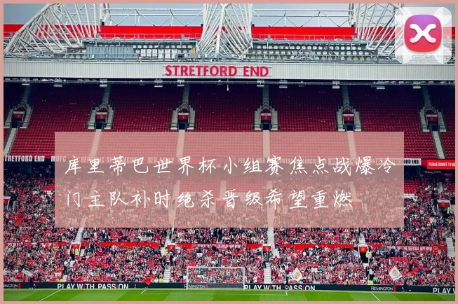 库里蒂巴世界杯小组赛焦点战爆冷门主队补时绝杀晋级希望重燃