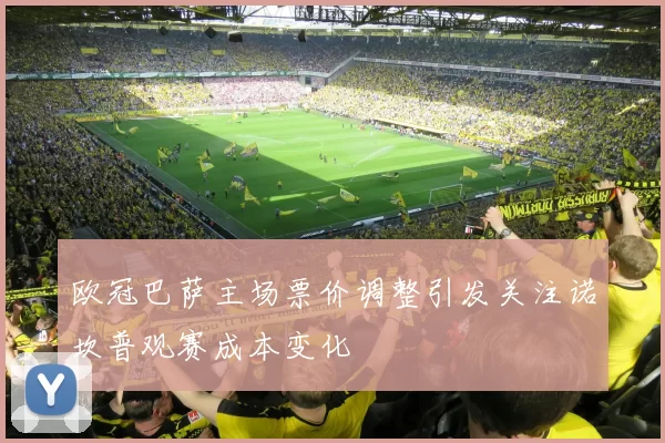 欧冠巴萨主场票价调整引发关注诺坎普观赛成本变化