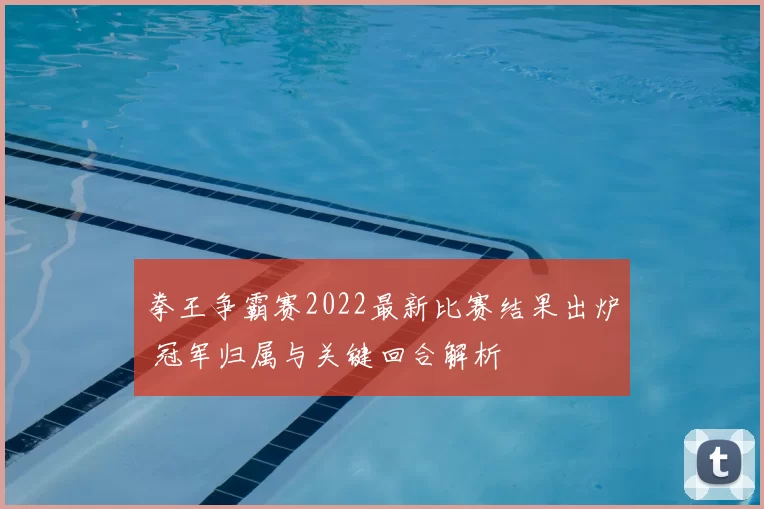 拳王争霸赛2022最新比赛结果出炉 冠军归属与关键回合解析