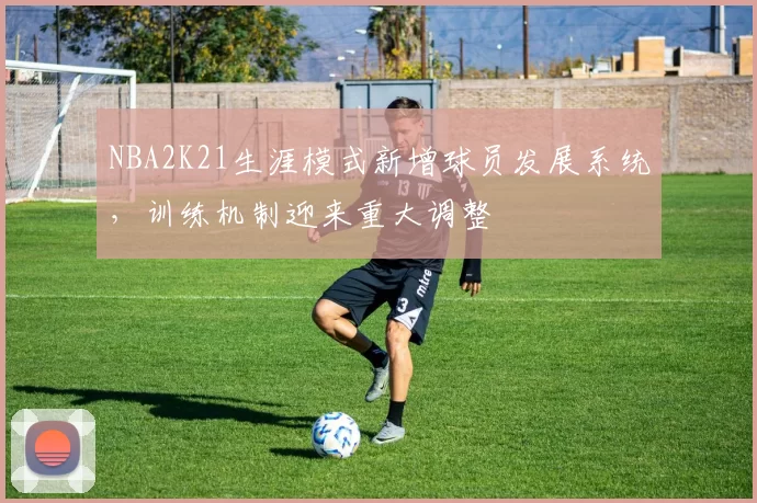 NBA2K21生涯模式新增球员发展系统,训练机制迎来重大调整