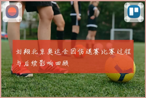 刘翔北京奥运会因伤退赛比赛过程与后续影响回顾