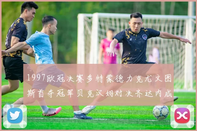 1997欧冠决赛多特蒙德力克尤文图斯首夺冠军贝克汉姆对决齐达内成焦点
