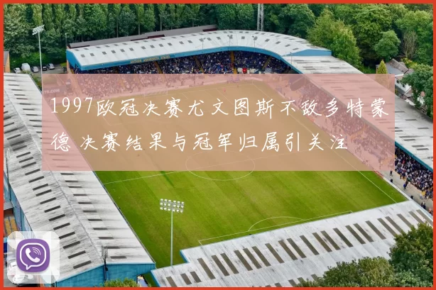 1997欧冠决赛尤文图斯不敌多特蒙德 决赛结果与冠军归属引关注