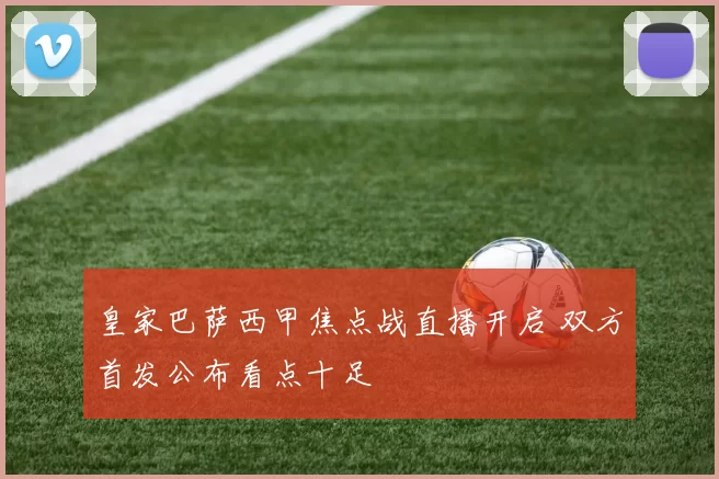 皇家巴萨西甲焦点战直播开启 双方首发公布看点十足